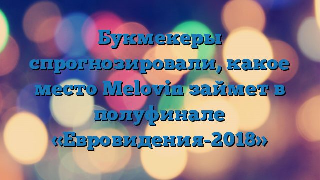 Букмекеры спрогнозировали, какое место Melovin займет в полуфинале «Евровидения-2018»