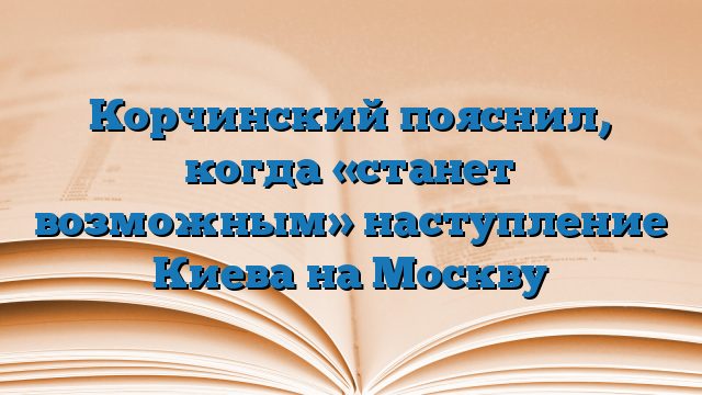 Корчинский пояснил, когда «станет возможным» наступление Киева на Москву