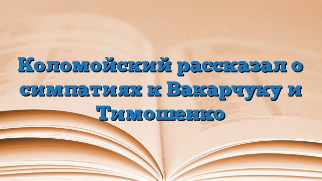 Коломойский рассказал о симпатиях к Вакарчуку и Тимошенко