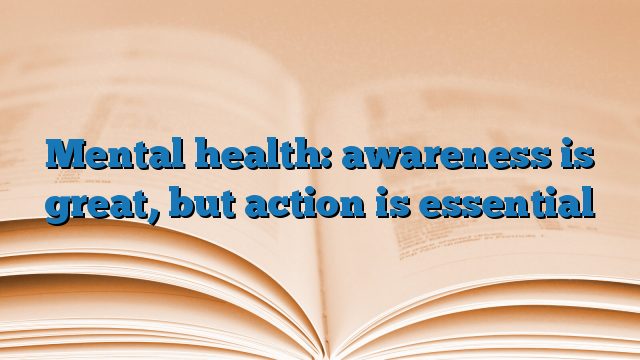Mental health: awareness is great, but action is essential
