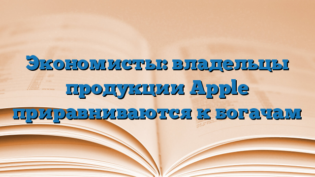 Экономисты: владельцы продукции Apple приравниваются к богачам