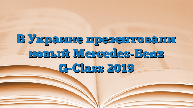 В Украине презентовали новый Mercedes-Benz G-Class 2019